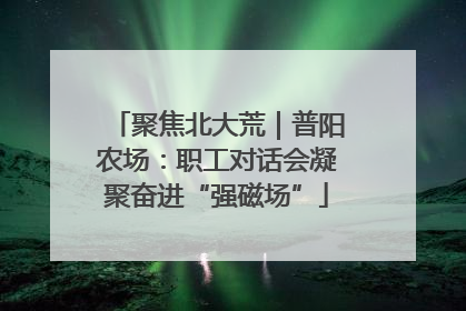 聚焦北大荒｜普阳农场：职工对话会凝聚奋进“强磁场”