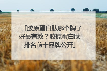 胶原蛋白肽哪个牌子好最有效？胶原蛋白肽排名前十品牌公开