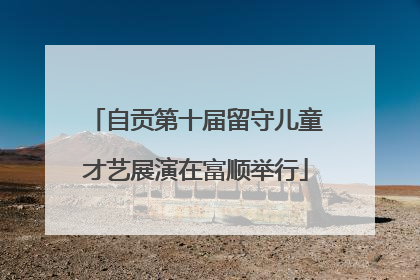 自贡第十届留守儿童才艺展演在富顺举行