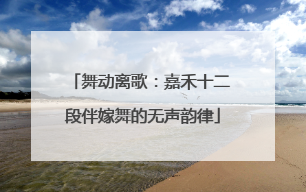 舞动离歌：嘉禾十二段伴嫁舞的无声韵律