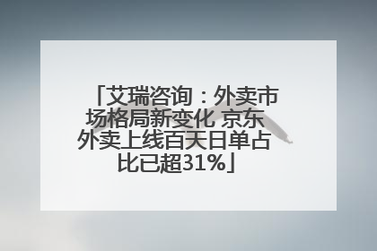 艾瑞咨询：外卖市场格局新变化 京东外卖上线百天日单占比已超31%