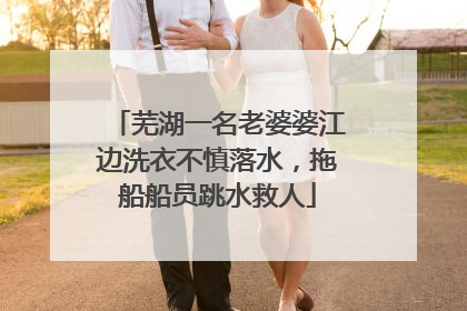 芜湖一名老婆婆江边洗衣不慎落水，拖船船员跳水救人