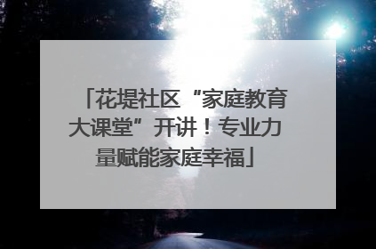 花堤社区“家庭教育大课堂”开讲！专业力量赋能家庭幸福