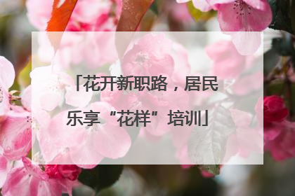 花开新职路，居民乐享“花样”培训