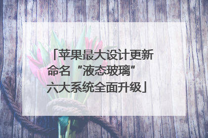 苹果最大设计更新命名“液态玻璃” 六大系统全面升级