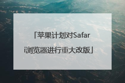 苹果计划对Safari浏览器进行重大改版