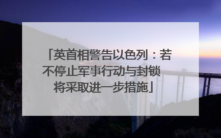 英首相警告以色列：若不停止军事行动与封锁 将采取进一步措施