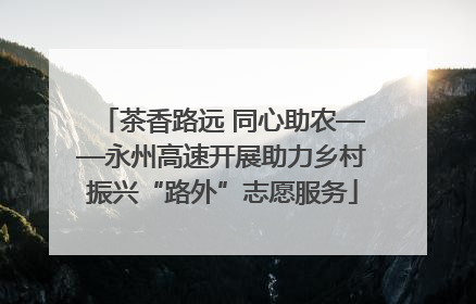 茶香路远 同心助农——永州高速开展助力乡村振兴“路外”志愿服务