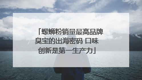 螺蛳粉销量最高品牌臭宝的出海密码 口味创新是第一生产力