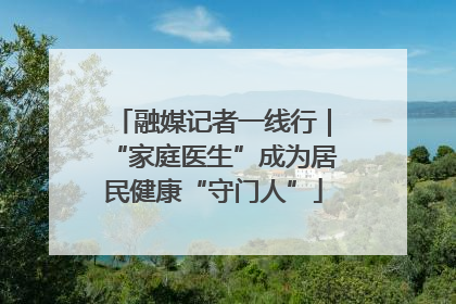 融媒记者一线行｜“家庭医生”成为居民健康“守门人”