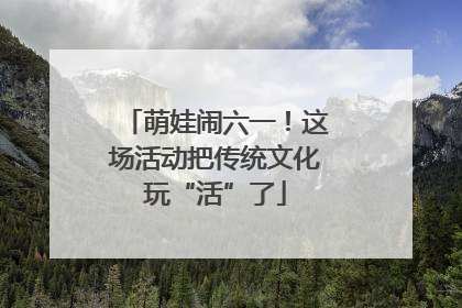 萌娃闹六一！这场活动把传统文化玩“活”了
