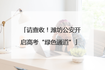 请查收！潍坊公安开启高考“绿色通道”