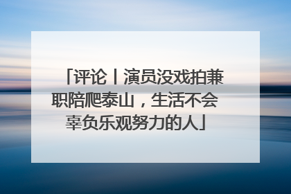 评论丨演员没戏拍兼职陪爬泰山，生活不会辜负乐观努力的人