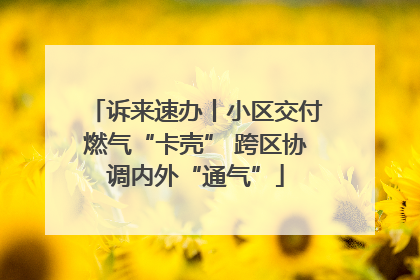 诉来速办丨小区交付燃气“卡壳” 跨区协调内外“通气”