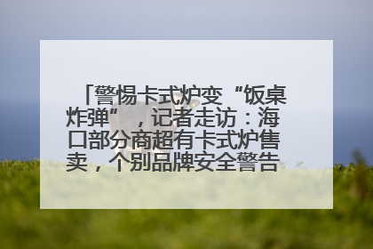 警惕卡式炉变“饭桌炸弹”，记者走访：海口部分商超有卡式炉售卖，个别品牌安全警告信息不全面