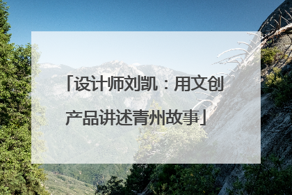 设计师刘凯：用文创产品讲述青州故事