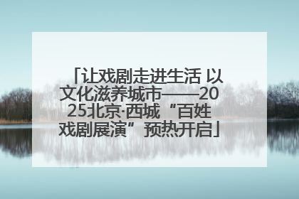 让戏剧走进生活 以文化滋养城市——2025北京·西城“百姓戏剧展演”预热开启