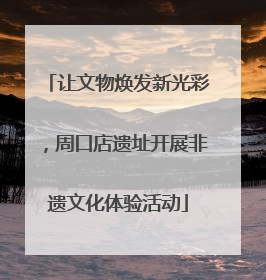 让文物焕发新光彩，周口店遗址开展非遗文化体验活动