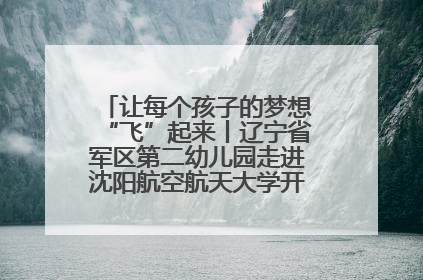 让每个孩子的梦想“飞”起来丨辽宁省军区第二幼儿园走进沈阳航空航天大学开展爱国主义教育