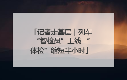 记者走基层｜列车“智检员”上线 “体检”缩短半小时
