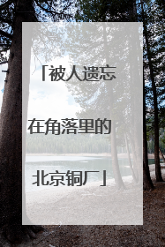 被人遗忘在角落里的北京铜厂