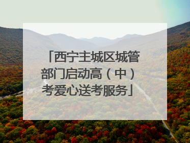 西宁主城区城管部门启动高（中）考爱心送考服务