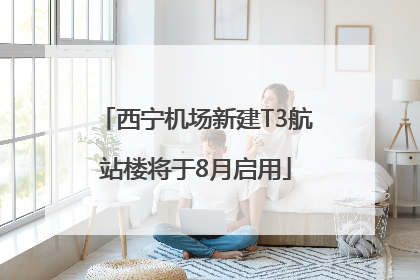 西宁机场新建T3航站楼将于8月启用