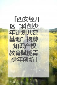 西安经开区“科创少年计划共建基地”揭牌 知识产权教育赋能青少年创新