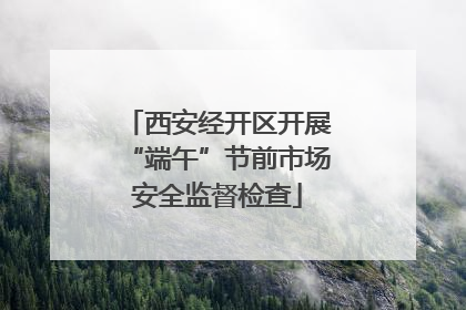 西安经开区开展“端午”节前市场安全监督检查