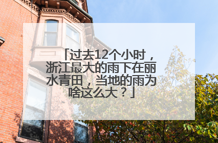 过去12个小时，浙江最大的雨下在丽水青田，当地的雨为啥这么大？