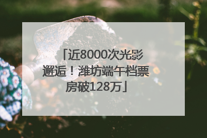 近8000次光影邂逅！潍坊端午档票房破128万