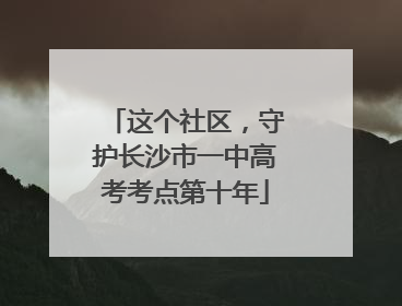 这个社区，守护长沙市一中高考考点第十年