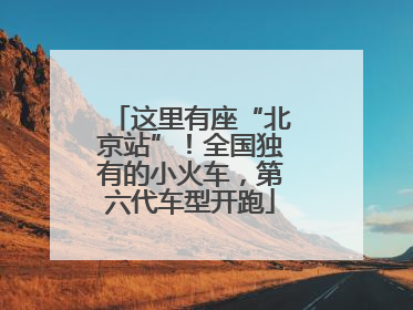这里有座“北京站”！全国独有的小火车，第六代车型开跑