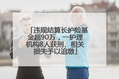 违规结算长护险基金超90万，一护理机构8人获刑、相关损失予以追缴