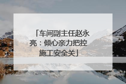 车间副主任赵永亮：倾心亲力把控施工安全关