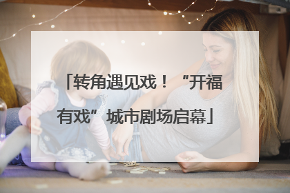 转角遇见戏！“开福有戏”城市剧场启幕
