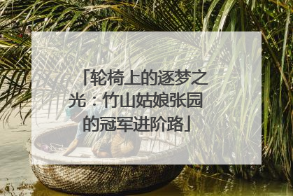 轮椅上的逐梦之光：竹山姑娘张园的冠军进阶路