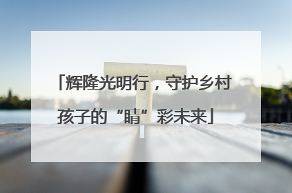辉隆光明行，守护乡村孩子的“睛”彩未来