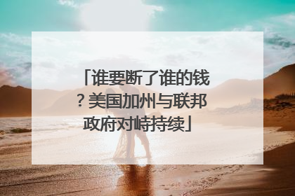 谁要断了谁的钱？美国加州与联邦政府对峙持续