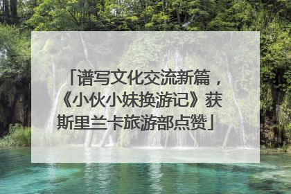 谱写文化交流新篇，《小伙小妹换游记》获斯里兰卡旅游部点赞