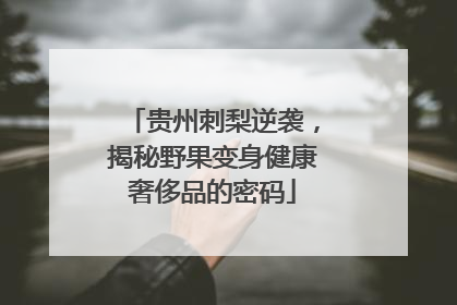 贵州刺梨逆袭，揭秘野果变身健康奢侈品的密码