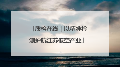 质检在线｜以精准检测护航江苏低空产业