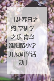 赴春日之约 享研学之乐 青岛淮阳路小学开展研学活动