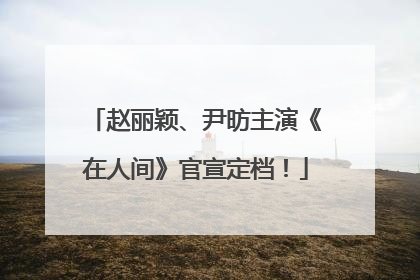 赵丽颖、尹昉主演《在人间》官宣定档！