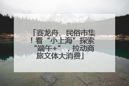 赛龙舟、民俗市集！看“小上海”探索“端午+”，拉动商旅文体大消费