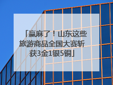 赢麻了！山东这些旅游商品全国大赛斩获3金1银5铜