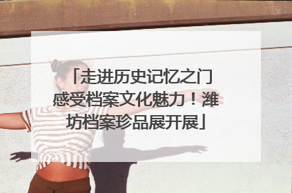 走进历史记忆之门 感受档案文化魅力！潍坊档案珍品展开展