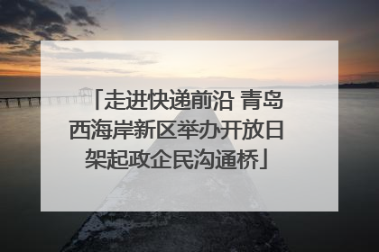 走进快递前沿 青岛西海岸新区举办开放日架起政企民沟通桥