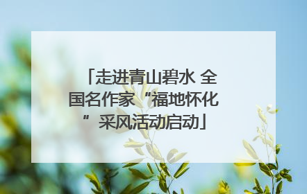 走进青山碧水 全国名作家“福地怀化”采风活动启动
