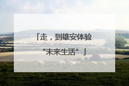 走，到雄安体验“未来生活”
